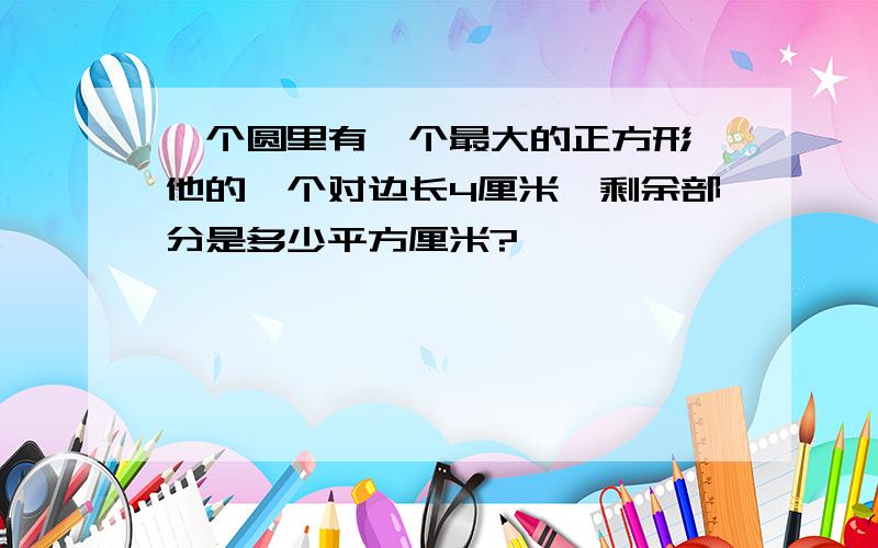 一个圆里有一个最大的正方形,他的一个对边长4厘米,剩余部分是多少平方厘米?