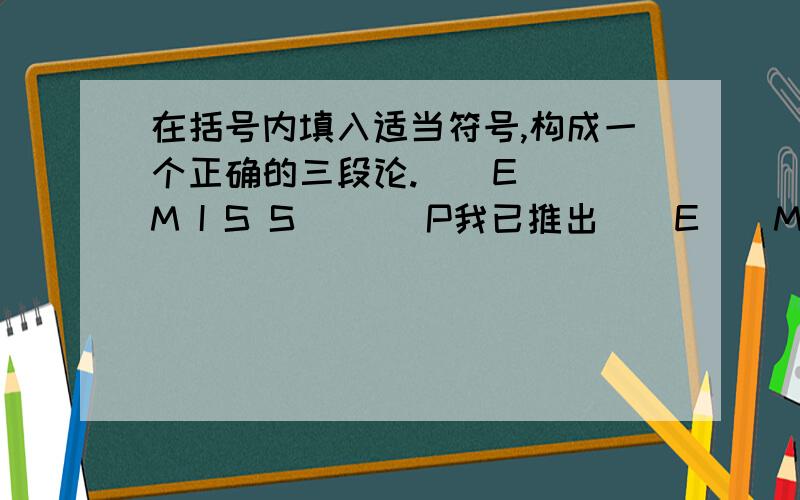 在括号内填入适当符号,构成一个正确的三段论.（）E（） M I S S ( ) P我已推出（）E（）M I SS O P 但不知如何确定大前提到底是MEP还是PEM,从三段论的格规则来看,都是合理的啊我知道了。我犯傻