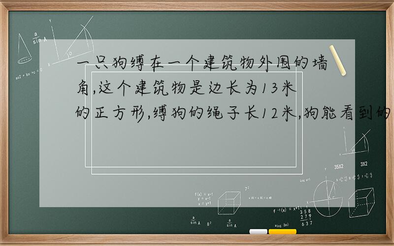 一只狗缚在一个建筑物外围的墙角,这个建筑物是边长为13米的正方形,缚狗的绳子长12米,狗能看到的有多大最后的答案是339.12平方米.