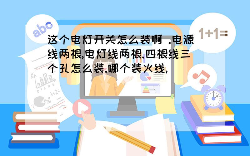 这个电灯开关怎么装啊 .电源线两根,电灯线两根.四根线三个孔怎么装.哪个装火线,