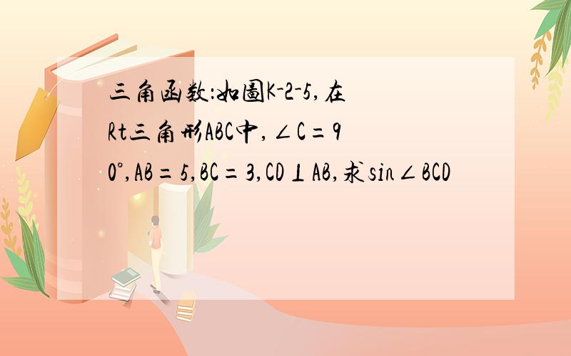 三角函数：如图K-2-5,在Rt三角形ABC中,∠C=90°,AB=5,BC=3,CD⊥AB,求sin∠BCD