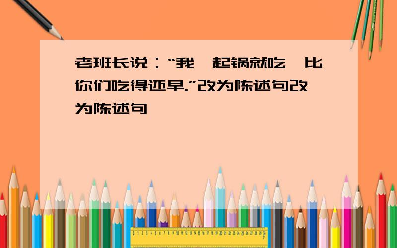 老班长说：“我一起锅就吃,比你们吃得还早.”改为陈述句改为陈述句