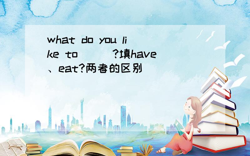 what do you like to___?填have、eat?两者的区别