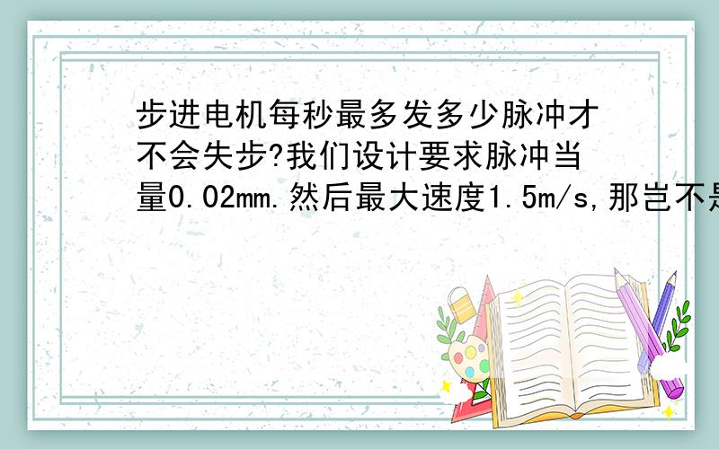 步进电机每秒最多发多少脉冲才不会失步?我们设计要求脉冲当量0.02mm.然后最大速度1.5m/s,那岂不是1500/0.02个脉冲,上万了啊,如何能在保证精度的前提实现不失步呢?希望大神们告知下,