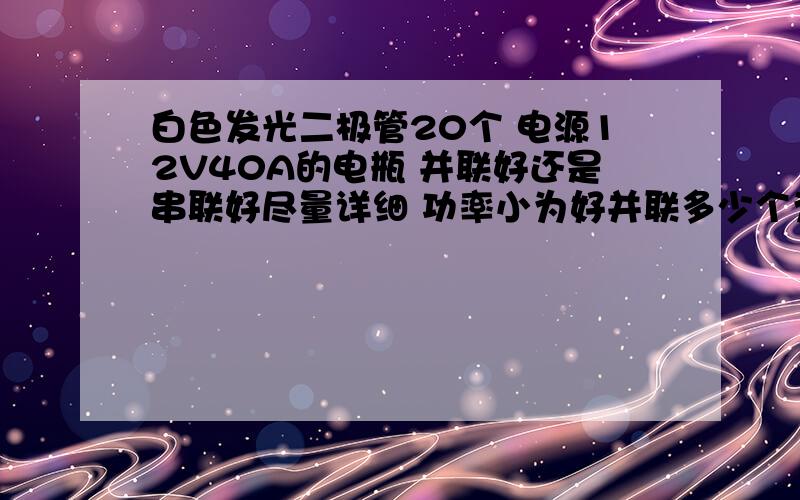 白色发光二极管20个 电源12V40A的电瓶 并联好还是串联好尽量详细 功率小为好并联多少个为一组 串联多少个为一组 要几W几Ω的电阻 假如加多一些发光二极管 有没有计算公式