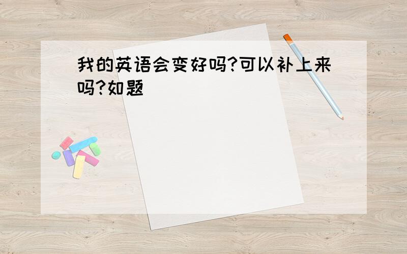 我的英语会变好吗?可以补上来吗?如题