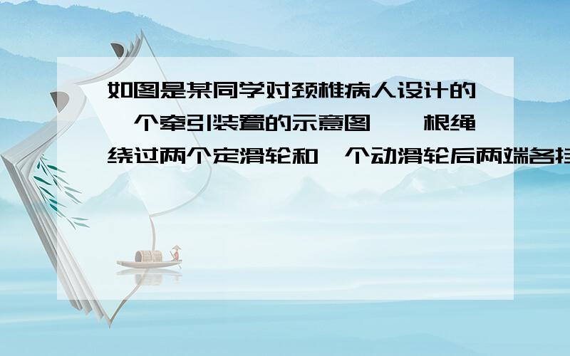 如图是某同学对颈椎病人设计的一个牵引装置的示意图,一根绳绕过两个定滑轮和一个动滑轮后两端各挂着一个相同的重物,与动滑轮相连的帆布带拉着病人的颈椎(图中是用手指代替颈椎做实