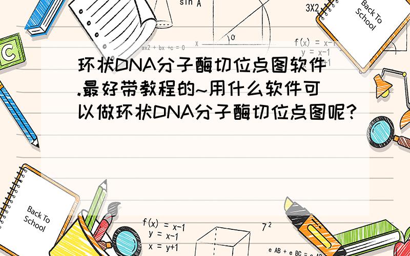 环状DNA分子酶切位点图软件.最好带教程的~用什么软件可以做环状DNA分子酶切位点图呢?