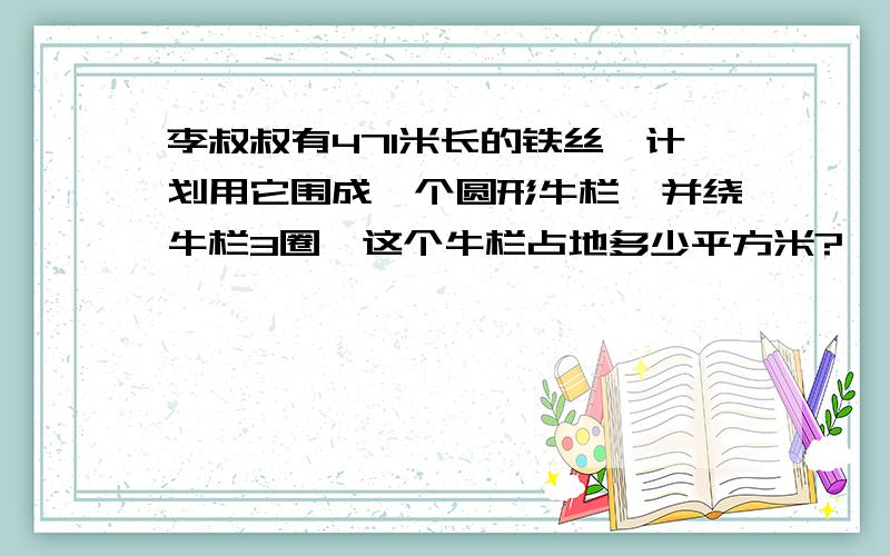 李叔叔有471米长的铁丝,计划用它围成一个圆形牛栏,并绕牛栏3圈,这个牛栏占地多少平方米?