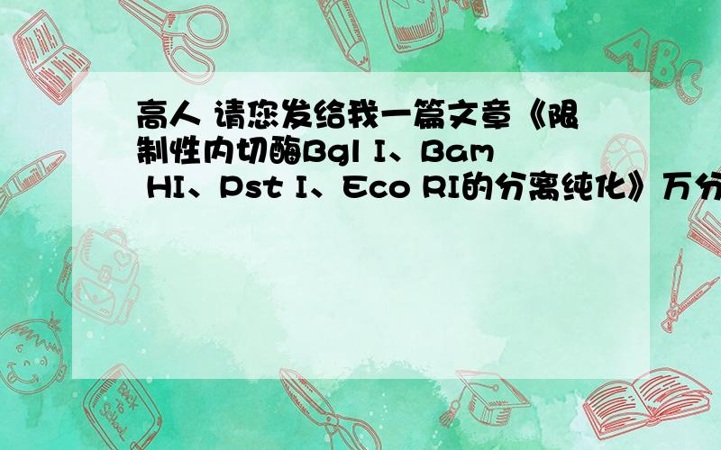 高人 请您发给我一篇文章《限制性内切酶Bgl I、Bam HI、Pst I、Eco RI的分离纯化》万分感谢您的帮助.