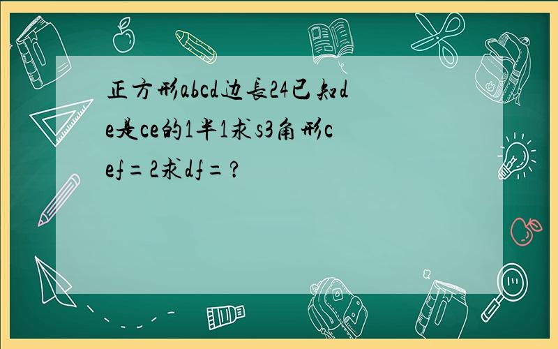 正方形abcd边长24已知de是ce的1半1求s3角形cef=2求df=?