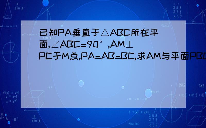 已知PA垂直于△ABC所在平面,∠ABC=90°,AM⊥PC于M点,PA=AB=BC,求AM与平面PBC所成角的大小,要过程