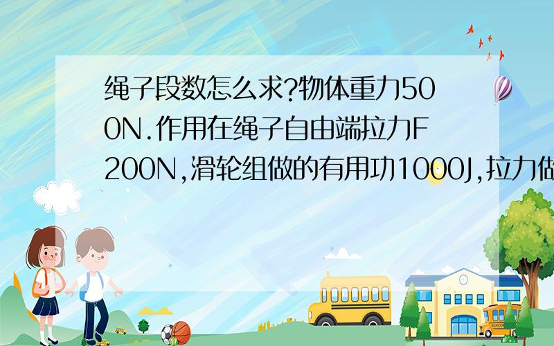 绳子段数怎么求?物体重力500N.作用在绳子自由端拉力F200N,滑轮组做的有用功1000J,拉力做的总功1200J.求该滑轮组提起物体的绳子段数?物体重力500N。作用在绳子自由端拉力F200N，滑轮组做的有用