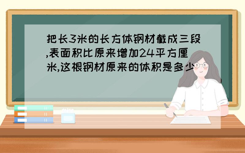 把长3米的长方体钢材截成三段,表面积比原来增加24平方厘米,这根钢材原来的体积是多少