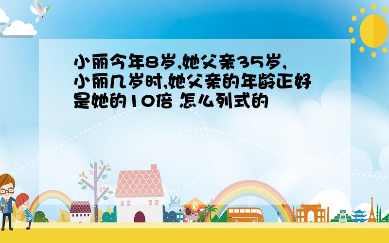 小丽今年8岁,她父亲35岁,小丽几岁时,她父亲的年龄正好是她的10倍 怎么列式的