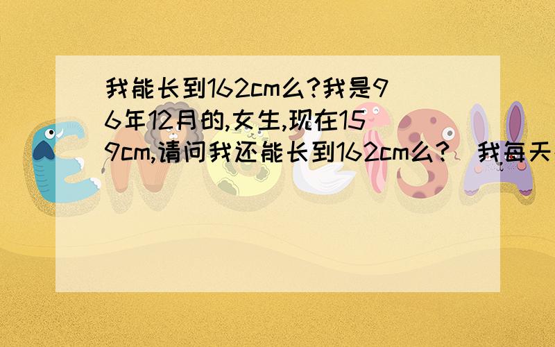 我能长到162cm么?我是96年12月的,女生,现在159cm,请问我还能长到162cm么?（我每天都喝牛奶的说!）