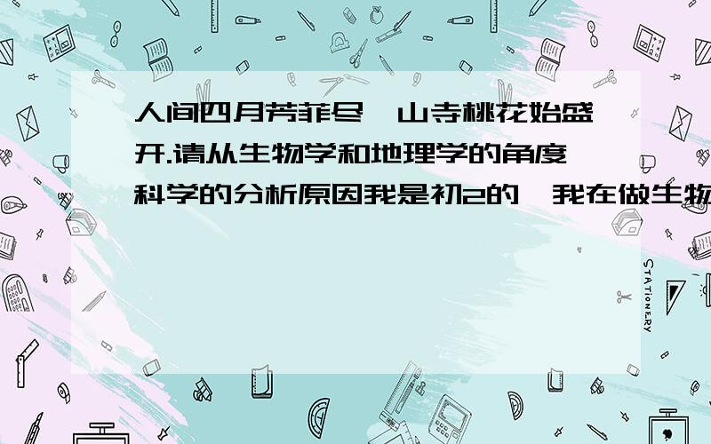 人间四月芳菲尽,山寺桃花始盛开.请从生物学和地理学的角度科学的分析原因我是初2的,我在做生物和地理的时候都遇到这种题了,给弄混了