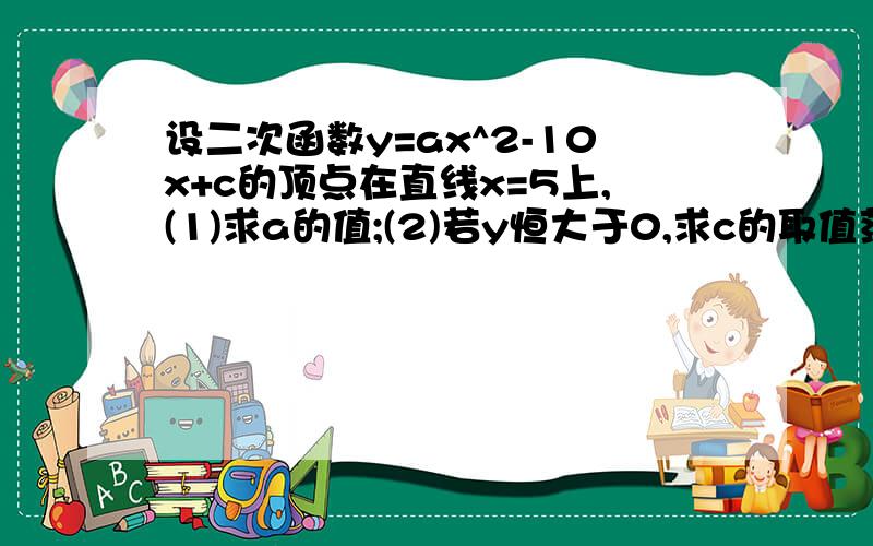 设二次函数y=ax^2-10x+c的顶点在直线x=5上,(1)求a的值;(2)若y恒大于0,求c的取值范围