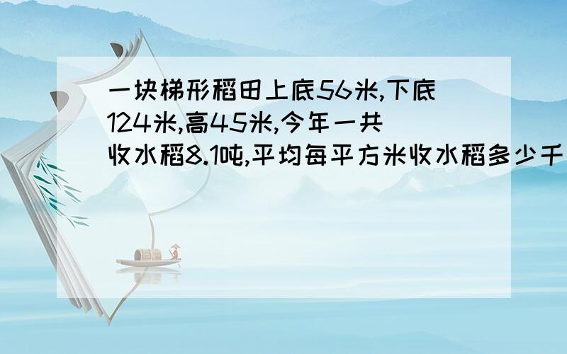 一块梯形稻田上底56米,下底124米,高45米,今年一共收水稻8.1吨,平均每平方米收水稻多少千克