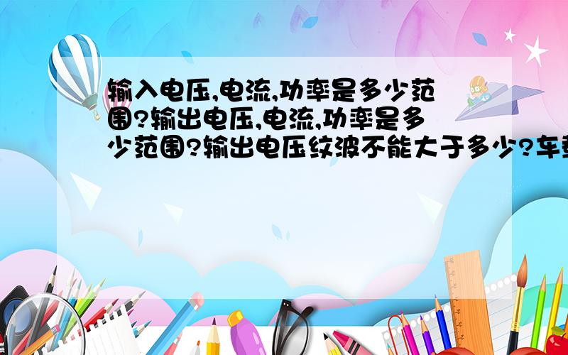 输入电压,电流,功率是多少范围?输出电压,电流,功率是多少范围?输出电压纹波不能大于多少?车载充电器《12.24》V两种电压