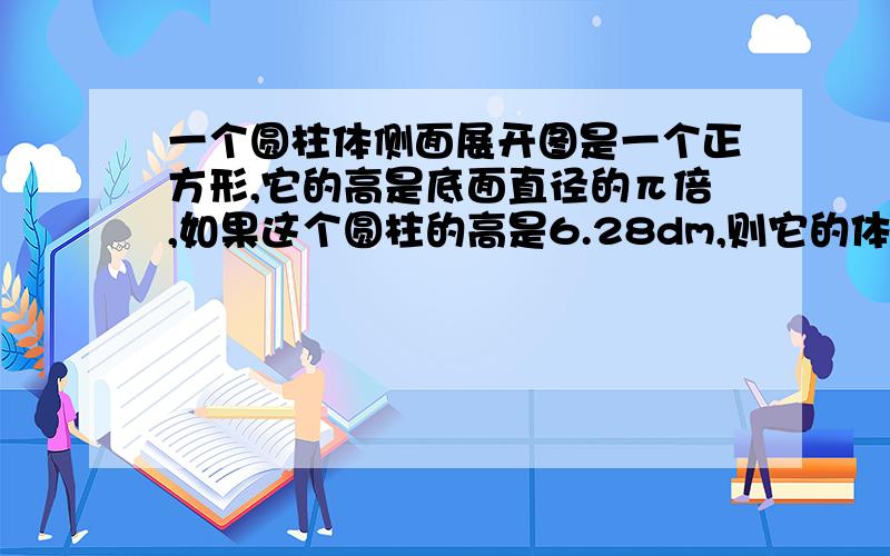 一个圆柱体侧面展开图是一个正方形,它的高是底面直径的π倍,如果这个圆柱的高是6.28dm,则它的体积是（）立方分米