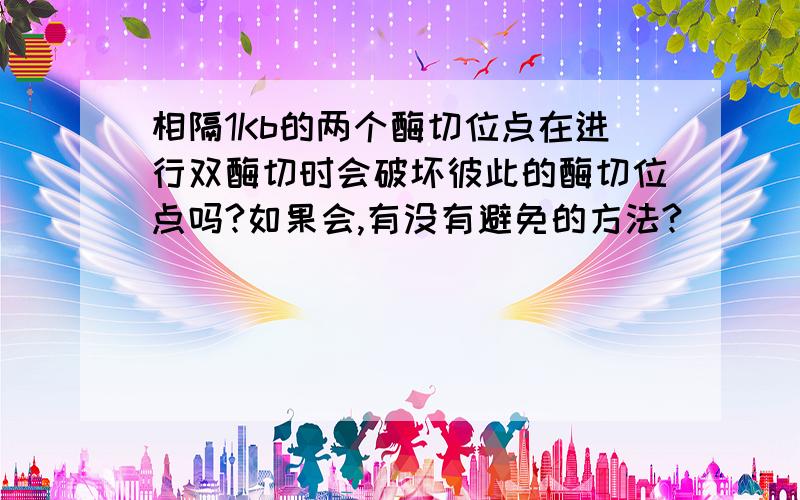 相隔1Kb的两个酶切位点在进行双酶切时会破坏彼此的酶切位点吗?如果会,有没有避免的方法?