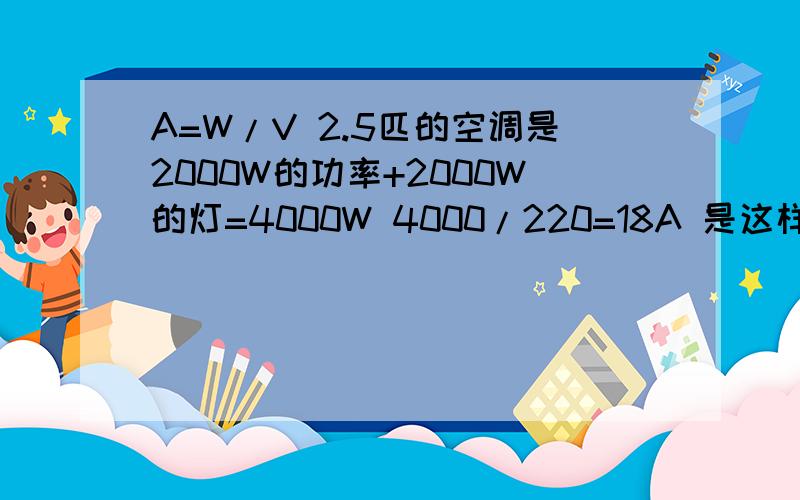 A=W/V 2.5匹的空调是2000W的功率+2000W的灯=4000W 4000/220=18A 是这样选电表的吗 220V 5（20）A的可以用