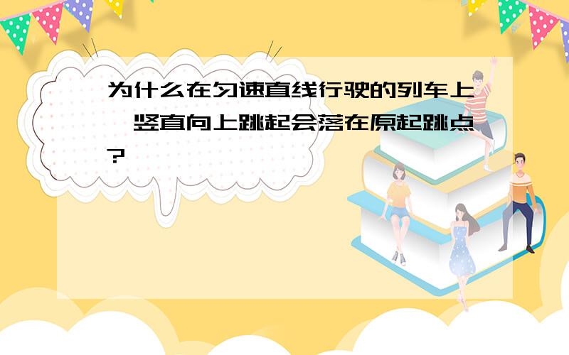 为什么在匀速直线行驶的列车上,竖直向上跳起会落在原起跳点?