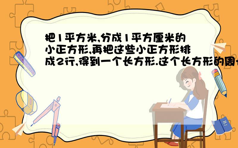 把1平方米,分成1平方厘米的小正方形,再把这些小正方形排成2行,得到一个长方形.这个长方形的周长和面积