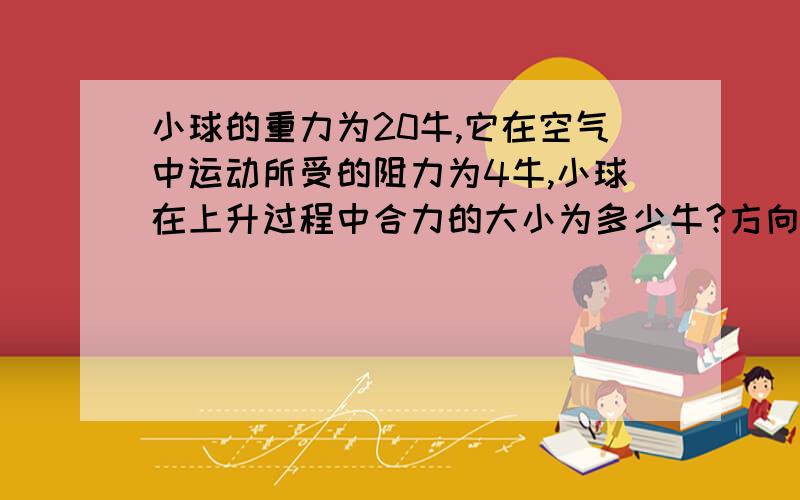 小球的重力为20牛,它在空气中运动所受的阻力为4牛,小球在上升过程中合力的大小为多少牛?方向是什么?;下落过程中合力的大小为多少,方向是什么