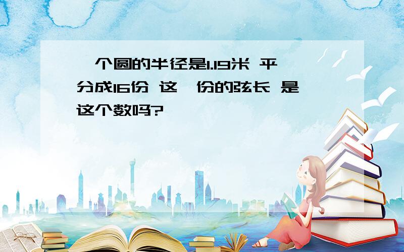 一个圆的半径是1.19米 平分成16份 这一份的弦长 是这个数吗?