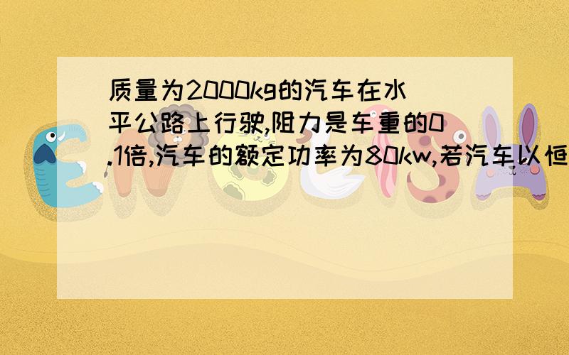 质量为2000kg的汽车在水平公路上行驶,阻力是车重的0.1倍,汽车的额定功率为80kw,若汽车以恒定功率从静止开始启动,求：（1）汽车启动后能达到的最大速度?（2）当汽车速度为10m/s时,汽车的加