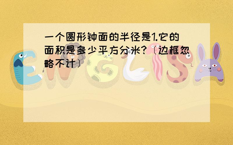 一个圆形钟面的半径是1.它的面积是多少平方分米?〔边框忽略不计〕