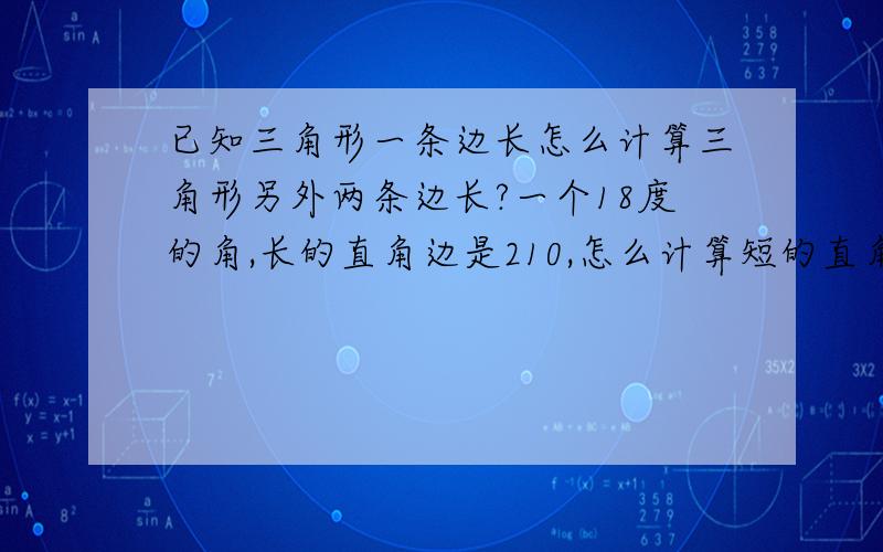 已知三角形一条边长怎么计算三角形另外两条边长?一个18度的角,长的直角边是210,怎么计算短的直角边的长度?