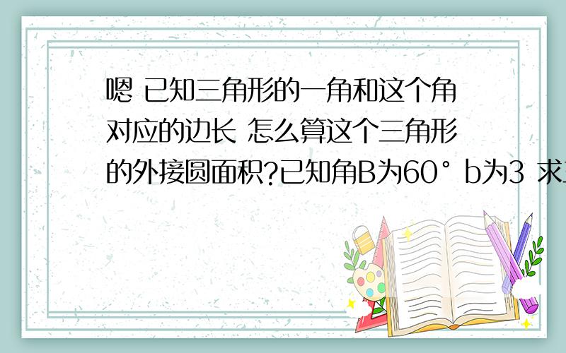 嗯 已知三角形的一角和这个角对应的边长 怎么算这个三角形的外接圆面积?已知角B为60° b为3 求三角形ABC外接圆的面积?