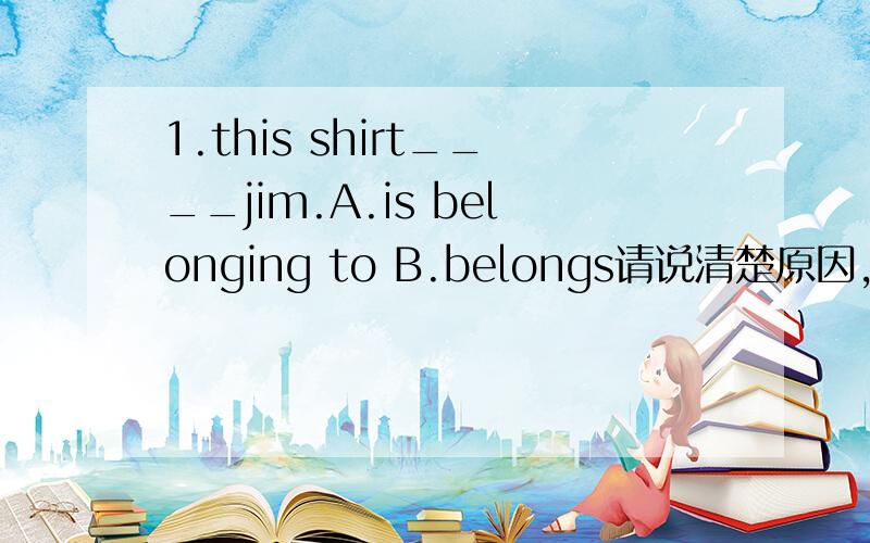 1.this shirt____jim.A.is belonging to B.belongs请说清楚原因,我想要的只是方法,而只是答案.