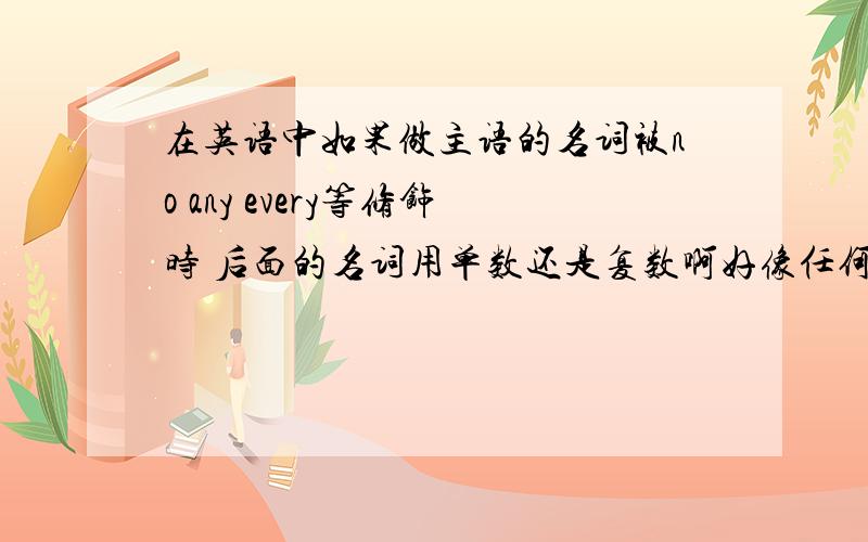 在英语中如果做主语的名词被no any every等修饰时 后面的名词用单数还是复数啊好像任何动物是any animal 还是any animals吖