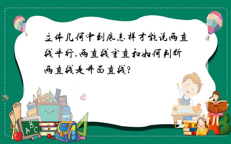 立体几何中到底怎样才能说两直线平行,两直线垂直和如何判断两直线是异面直线?