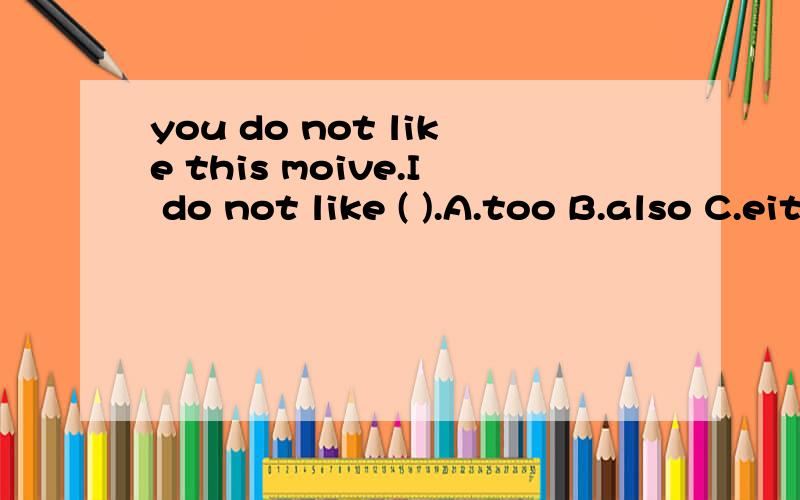 you do not like this moive.I do not like ( ).A.too B.also C.either D.still