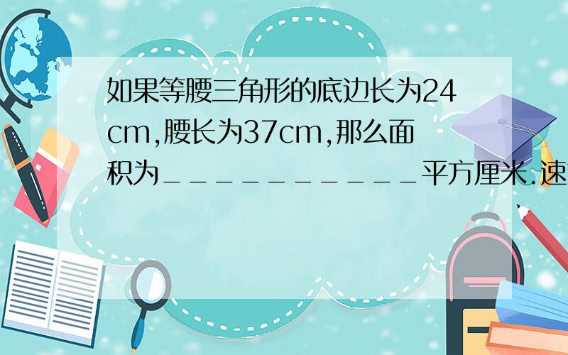 如果等腰三角形的底边长为24cm,腰长为37cm,那么面积为__________平方厘米.速求