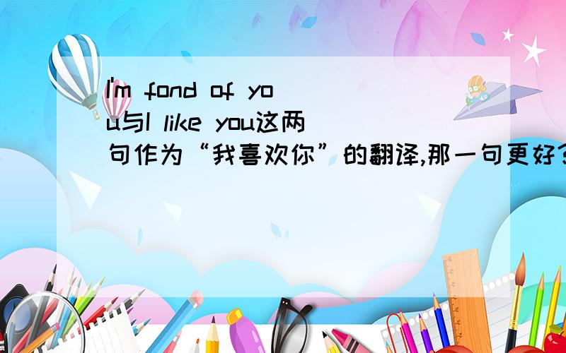 I'm fond of you与I like you这两句作为“我喜欢你”的翻译,那一句更好?