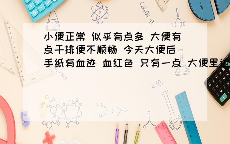 小便正常 似乎有点多 大便有点干排便不顺畅 今天大便后 手纸有血迹 血红色 只有一点 大便里边没有患者信息：女 23岁 想得到怎样的帮助：会不会是什么直肠癌什么的大病呀肛门没有痛痒