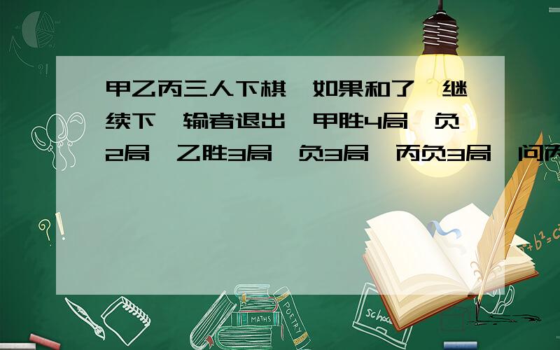 甲乙丙三人下棋,如果和了,继续下,输者退出,甲胜4局,负2局,乙胜3局,负3局,丙负3局,问丙胜几局?