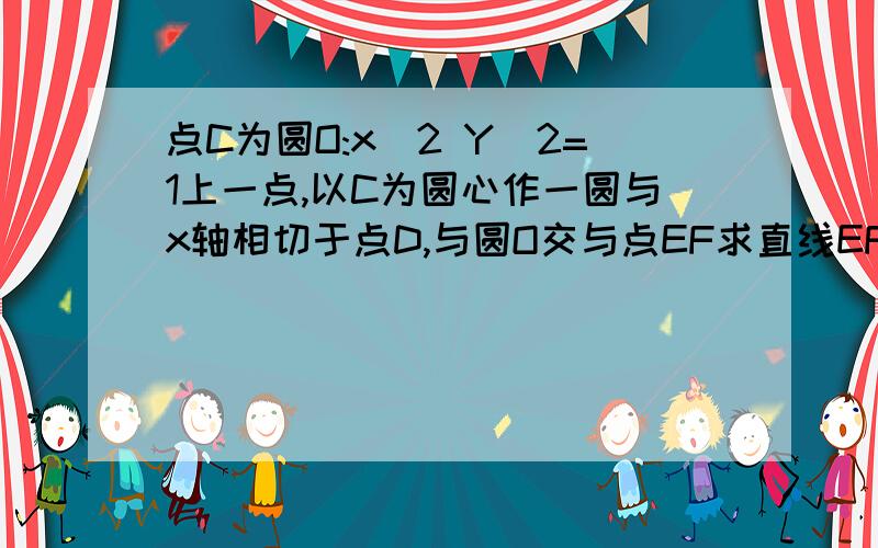 点C为圆O:x^2 Y^2=1上一点,以C为圆心作一圆与x轴相切于点D,与圆O交与点EF求直线EF方程 (是不是要设c点(m,n) 得2mx+2ny-n-1=0?)求证EF平分CD