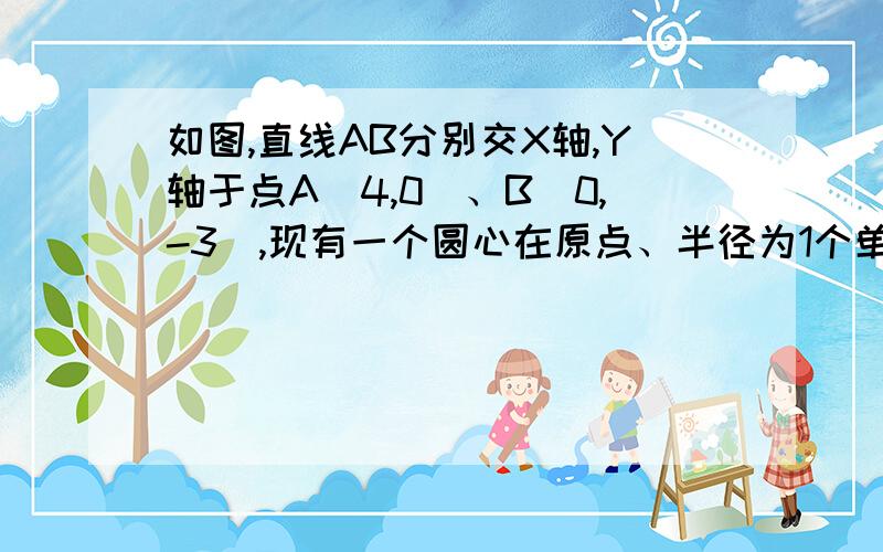 如图,直线AB分别交X轴,Y轴于点A(4,0)、B(0,-3),现有一个圆心在原点、半径为1个单位的圆,以每秒1个单位的速度向右平移,那么当移动_____s时,这个圆与 直线AB相切.