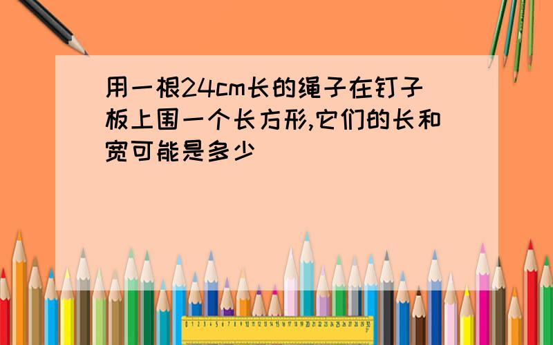 用一根24cm长的绳子在钉子板上围一个长方形,它们的长和宽可能是多少