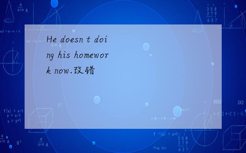 He doesn t doing his homework now.改错