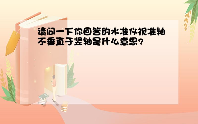 请问一下你回答的水准仪视准轴不垂直于竖轴是什么意思?