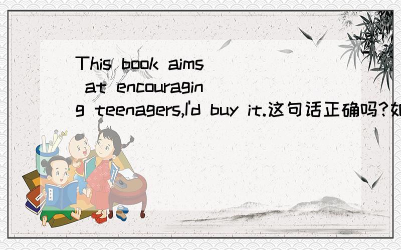 This book aims at encouraging teenagers,I'd buy it.这句话正确吗?如果把aims at 改成works out 该怎么翻译呢?急,