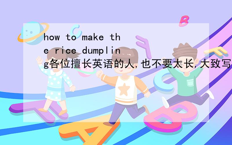 how to make the rice dumpling各位擅长英语的人,也不要太长,大致写写就行,不用很详细,